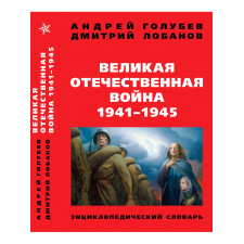 Великая Отечественная война 1941-1945 гг. Энциклопедический словарь. Четвертое издание. Голубев А., Лобанов Д.